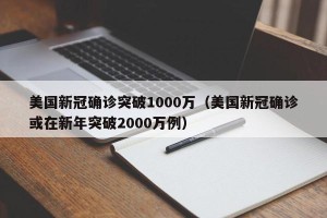 美国新冠确诊突破1000万（美国新冠确诊或在新年突破2000万例）