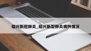 绍兴新冠肺炎_绍兴新型肺炎病例情况