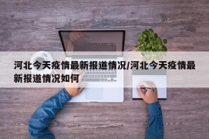 河北今天疫情最新报道情况/河北今天疫情最新报道情况如何