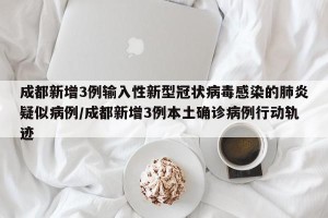 成都新增3例输入性新型冠状病毒感染的肺炎疑似病例/成都新增3例本土确诊病例行动轨迹