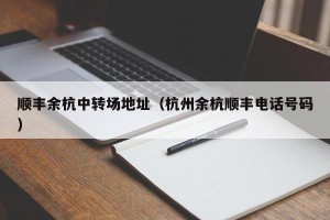 顺丰余杭中转场地址（杭州余杭顺丰电话号码）