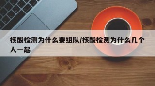 核酸检测为什么要组队/核酸检测为什么几个人一起