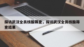 探访武汉全员核酸筛查，探访武汉全员核酸筛查结果