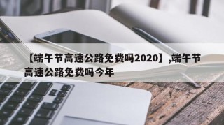 【端午节高速公路免费吗2020】,端午节高速公路免费吗今年
