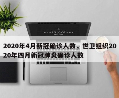 2020年4月新冠确诊人数，世卫组织2020年四月新冠肺炎确诊人数