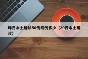 昨日本土确诊50例病例多少（20日本土确诊）