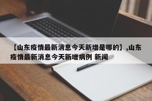 【山东疫情最新消息今天新增是哪的】,山东疫情最新消息今天新增病例 新闻