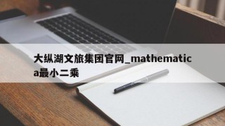 大纵湖文旅集团官网_mathematica最小二乘