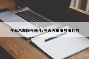 今天汽车限号是几/今天汽车限号限几号