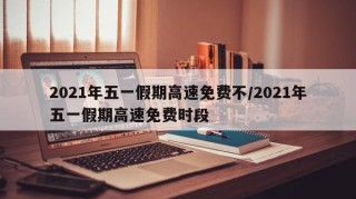 2021年五一假期高速免费不/2021年五一假期高速免费时段
