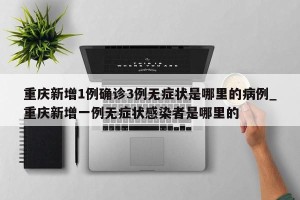 重庆新增1例确诊3例无症状是哪里的病例_重庆新增一例无症状感染者是哪里的