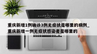 重庆新增1例确诊3例无症状是哪里的病例_重庆新增一例无症状感染者是哪里的