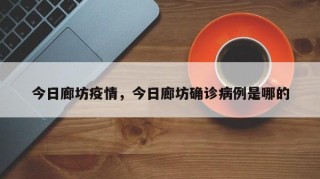 今日廊坊疫情，今日廊坊确诊病例是哪的