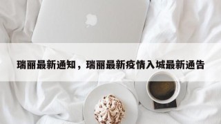 瑞丽最新通知，瑞丽最新疫情入城最新通告