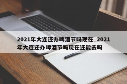 2021年大连还办啤酒节吗现在_2021年大连还办啤酒节吗现在还能去吗
