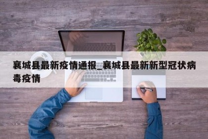 襄城县最新疫情通报_襄城县最新新型冠状病毒疫情