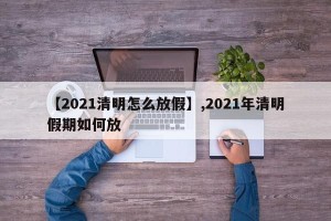 【2021清明怎么放假】,2021年清明假期如何放