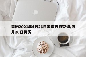 黄历2021年4月26日黄道吉日查询/四月26日黄历
