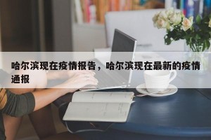 哈尔滨现在疫情报告，哈尔滨现在最新的疫情通报