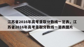 江苏省2016年高考录取分数线一览表，江苏省2016年高考录取分数线一览表图片