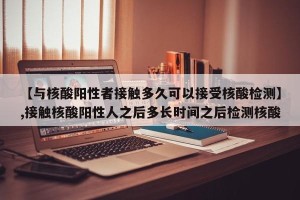 【与核酸阳性者接触多久可以接受核酸检测】,接触核酸阳性人之后多长时间之后检测核酸