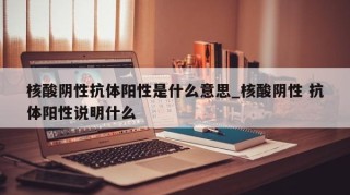 核酸阴性抗体阳性是什么意思_核酸阴性 抗体阳性说明什么