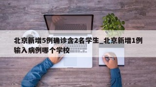 北京新增5例确诊含2名学生_北京新增1例输入病例哪个学校