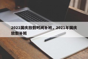 2021国庆放假时间补班，2021年国庆放假补班