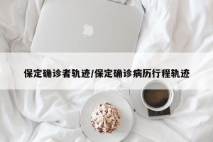 保定确诊者轨迹/保定确诊病历行程轨迹