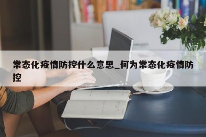 常态化疫情防控什么意思_何为常态化疫情防控