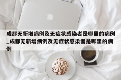 成都无新增病例及无症状感染者是哪里的病例_成都无新增病例及无症状感染者是哪里的病例
