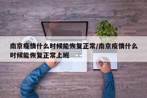 南京疫情什么时候能恢复正常/南京疫情什么时候能恢复正常上班