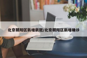 北京朝阳区新增新冠/北京朝阳区新增确诊