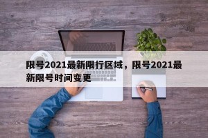 限号2021最新限行区域，限号2021最新限号时间变更