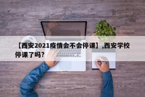 【西安2021疫情会不会停课】,西安学校停课了吗?