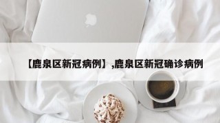 【鹿泉区新冠病例】,鹿泉区新冠确诊病例