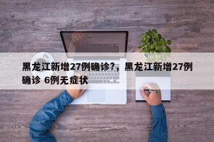 黑龙江新增27例确诊?，黑龙江新增27例确诊 6例无症状