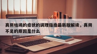 真阴枯竭的症状的调理指南最新版解读，真阴不足的原因是什么