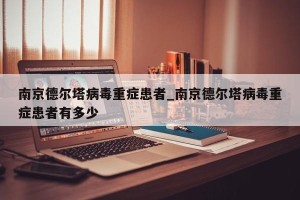 南京德尔塔病毒重症患者_南京德尔塔病毒重症患者有多少