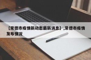 【常德市疫情新动态最新消息】,常德市疫情发布情况