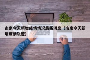 南京今天新增疫情情况最新消息（南京今天新增疫情轨迹）