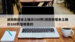 湖南新增本土确诊108例/湖南新增本土确诊108例是哪里的