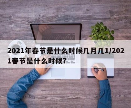 2021年春节是什么时候几月几1/2021春节是什么时候?