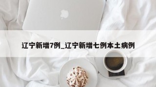 辽宁新增7例_辽宁新增七例本土病例