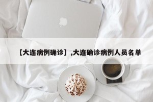 【大连病例确诊】,大连确诊病例人员名单