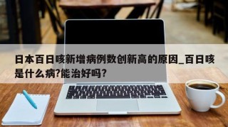 日本百日咳新增病例数创新高的原因_百日咳是什么病?能治好吗?
