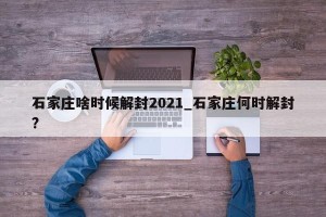 石家庄啥时候解封2021_石家庄何时解封?