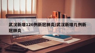 武汉新增126例新冠肺炎/武汉新增几例新冠肺炎