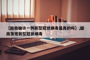 【越南确诊一例新型冠状病毒是真的吗】,越南发现新型冠状病毒