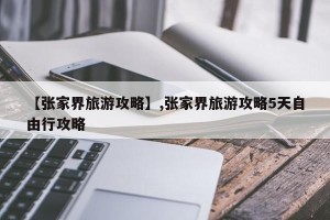 【张家界旅游攻略】,张家界旅游攻略5天自由行攻略